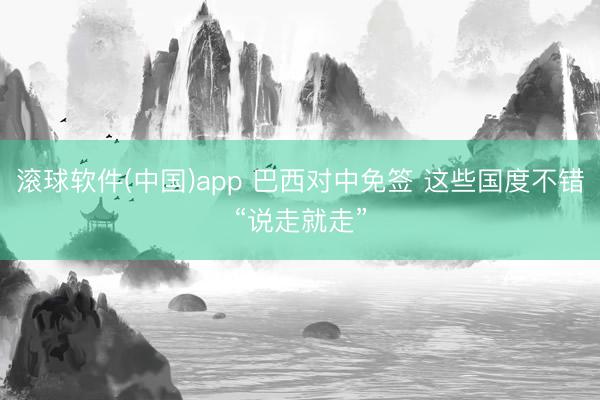 滚球软件(中国)app 巴西对中免签 这些国度不错“说走就走”