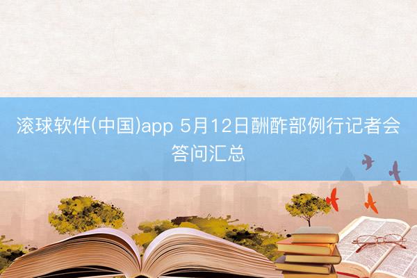 滚球软件(中国)app 5月12日酬酢部例行记者会答问汇总