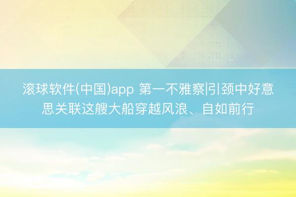 滚球软件(中国)app 第一不雅察|引颈中好意思关联这艘大船穿越风浪、自如前行