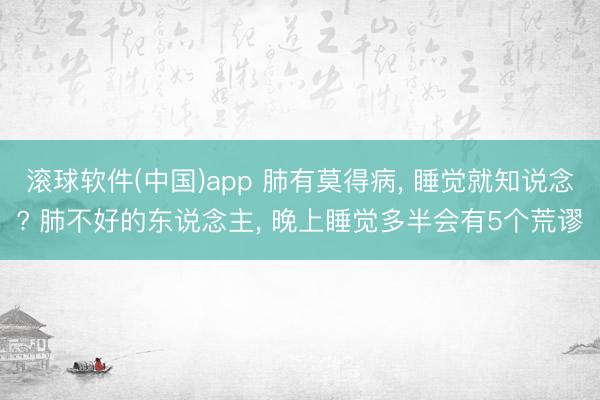 滚球软件(中国)app 肺有莫得病， 睡觉就知说念? 肺不好的东说念主， 晚上睡觉多半会有5个荒谬