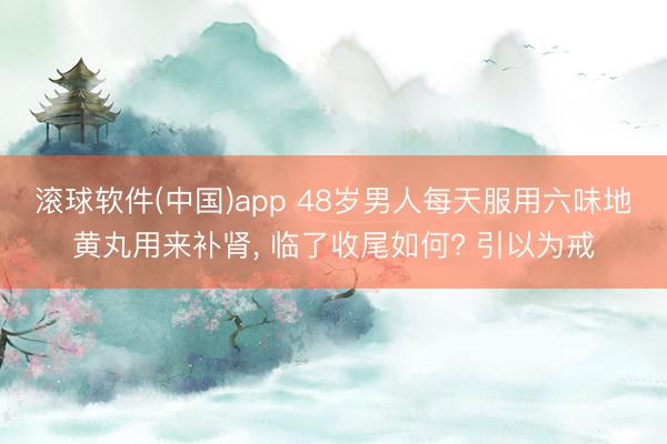 滚球软件(中国)app 48岁男人每天服用六味地黄丸用来补肾， 临了收尾如何? 引以为戒