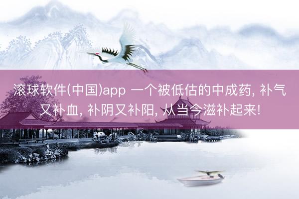 滚球软件(中国)app 一个被低估的中成药， 补气又补血， 补阴又补阳， 从当今滋补起来!