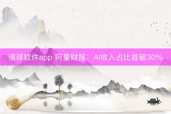 滚球软件app 阿里财报：AI收入占比首破30%