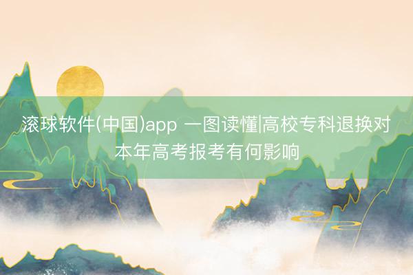 滚球软件(中国)app 一图读懂|高校专科退换对本年高考报考有何影响