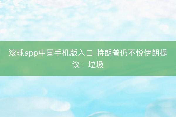 滚球app中国手机版入口 特朗普仍不悦伊朗提议：垃圾