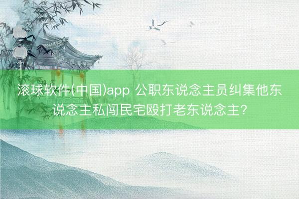 滚球软件(中国)app 公职东说念主员纠集他东说念主私闯民宅殴打老东说念主?