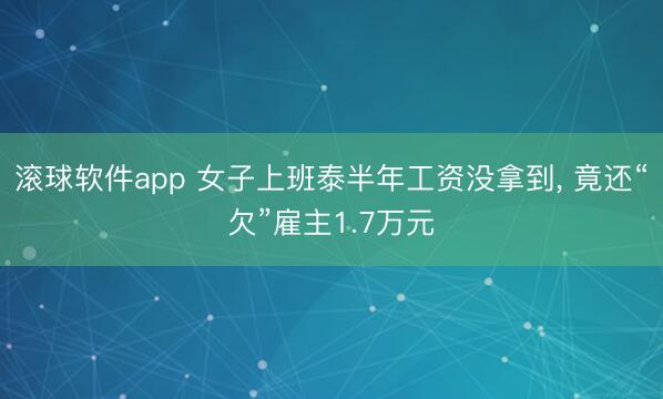 滚球软件app 女子上班泰半年工资没拿到， 竟还“欠”雇主1.7万元