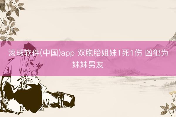 滚球软件(中国)app 双胞胎姐妹1死1伤 凶犯为妹妹男友