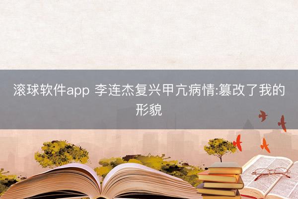 滚球软件app 李连杰复兴甲亢病情:篡改了我的形貌
