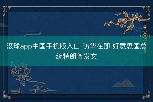 滚球app中国手机版入口 访华在即 好意思国总统特朗普发文