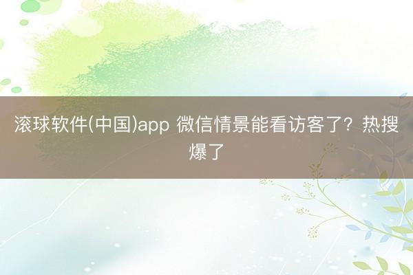 滚球软件(中国)app 微信情景能看访客了？热搜爆了