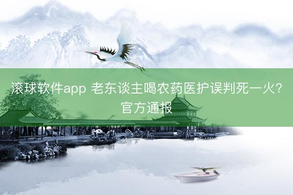 滚球软件app 老东谈主喝农药医护误判死一火?官方通报