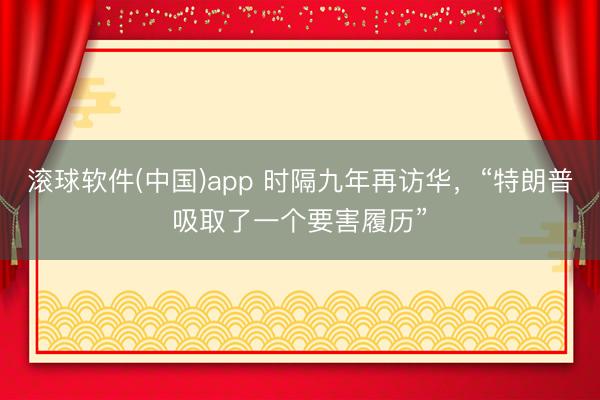 滚球软件(中国)app 时隔九年再访华，“特朗普吸取了一个要害履历”