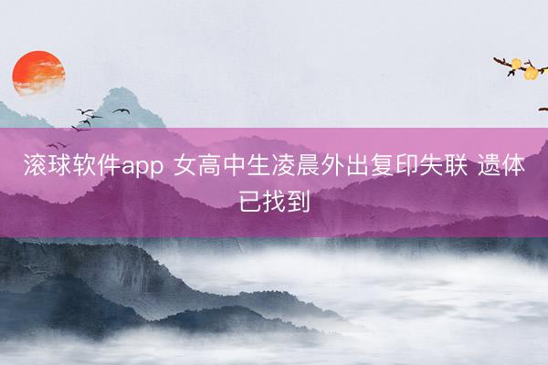 滚球软件app 女高中生凌晨外出复印失联 遗体已找到