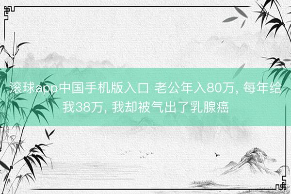 滚球app中国手机版入口 老公年入80万， 每年给我38万， 我却被气出了乳腺癌