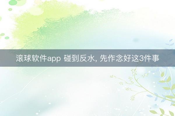 滚球软件app 碰到反水， 先作念好这3件事