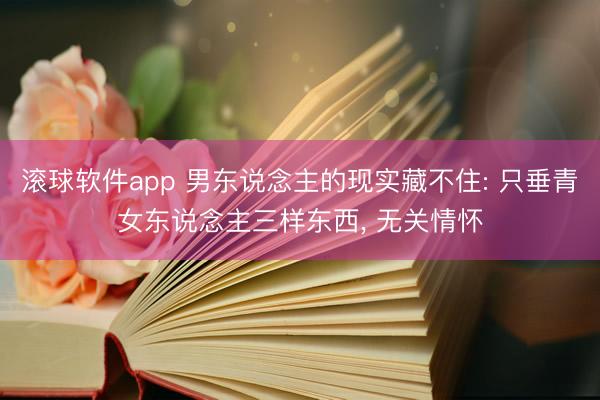 滚球软件app 男东说念主的现实藏不住: 只垂青女东说念主三样东西， 无关情怀