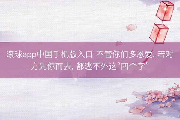 滚球app中国手机版入口 不管你们多恩爱， 若对方先你而去， 都逃不外这“四个字”