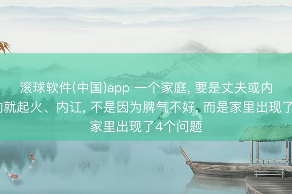 滚球软件(中国)app 一个家庭， 要是丈夫或内助动不动就起火、内讧， 不是因为脾气不好， 而是家里出现了4个问题