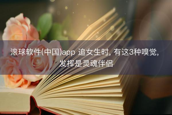 滚球软件(中国)app 追女生时， 有这3种嗅觉， 发挥是灵魂伴侣