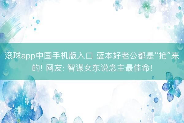 滚球app中国手机版入口 蓝本好老公都是“抢”来的! 网友: 智谋女东说念主最佳命!