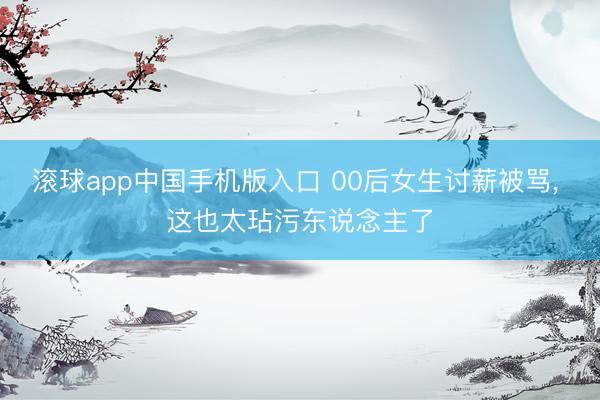 滚球app中国手机版入口 00后女生讨薪被骂， 这也太玷污东说念主了