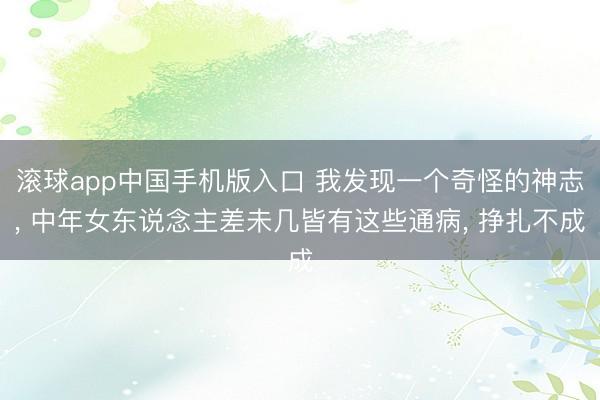 滚球app中国手机版入口 我发现一个奇怪的神志， 中年女东说念主差未几皆有这些通病， 挣扎不成