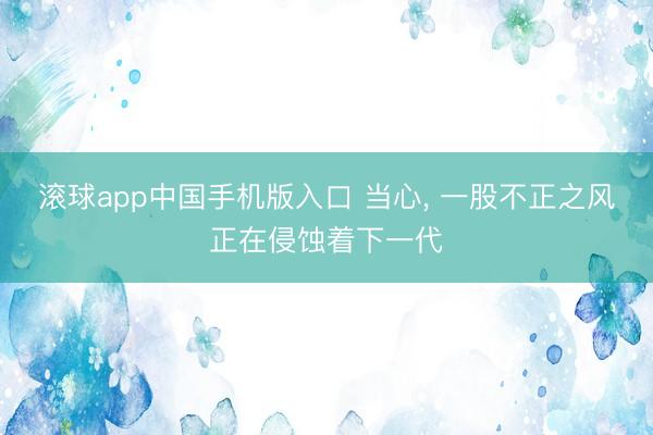 滚球app中国手机版入口 当心， 一股不正之风正在侵蚀着下一代