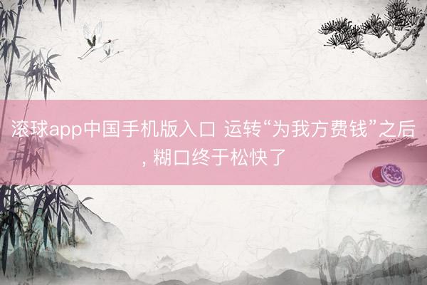 滚球app中国手机版入口 运转“为我方费钱”之后， 糊口终于松快了