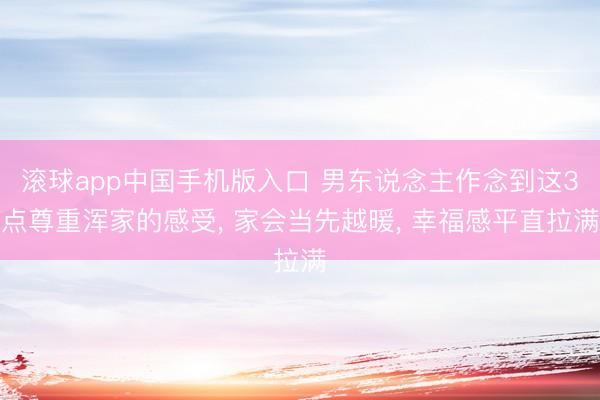 滚球app中国手机版入口 男东说念主作念到这3点尊重浑家的感受， 家会当先越暖， 幸福感平直拉满
