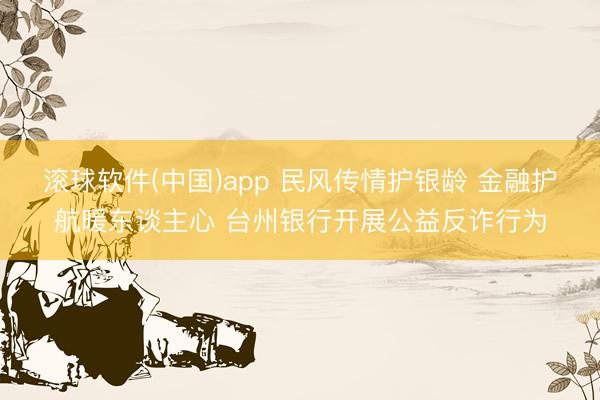 滚球软件(中国)app 民风传情护银龄 金融护航暖东谈主心 台州银行开展公益反诈行为
