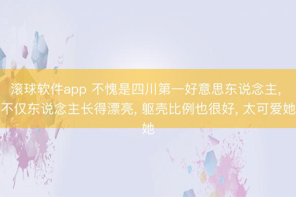 滚球软件app 不愧是四川第一好意思东说念主， 不仅东说念主长得漂亮，<a href=