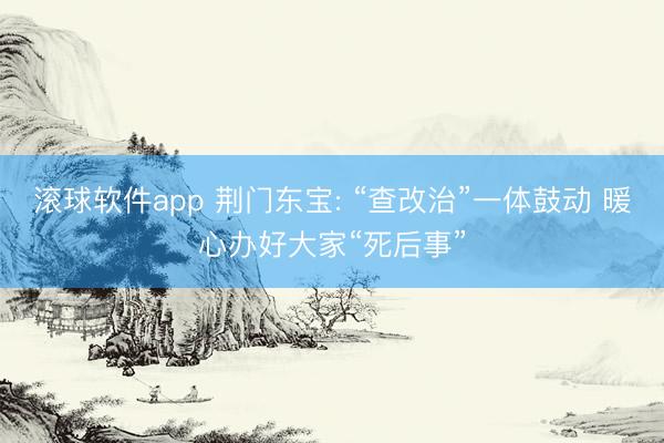 滚球软件app 荆门东宝: “查改治”一体鼓动 暖心办好大家“死后事”