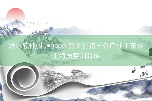 滚球软件(中国)app 韶关打造三条产业工东谈主特质实训阶梯