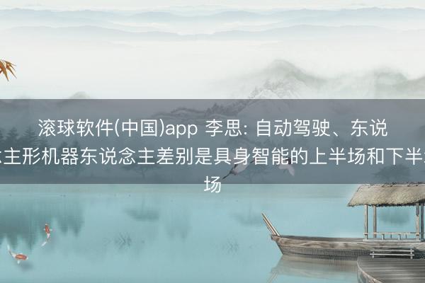 滚球软件(中国)app 李思: 自动驾驶、东说念主形机器东说念主差别是具身智能的上半场和下半场