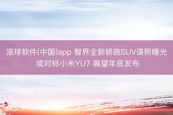 滚球软件(中国)app 智界全新轿跑SUV谍照曝光 或对标小米YU7 展望年底发布