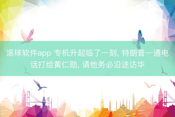 滚球软件app 专机升起临了一刻， 特朗普一通电话打给黄仁勋， 请他务必沿途访华