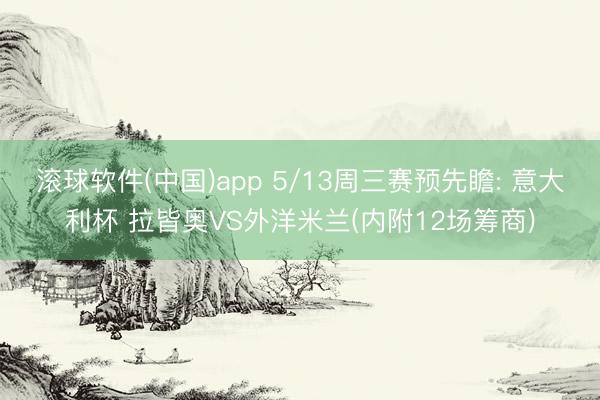 滚球软件(中国)app 5/13周三赛预先瞻: 意大利杯 拉皆奥VS外洋米兰(内附12场筹商)