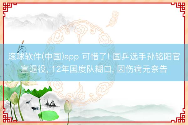 滚球软件(中国)app 可惜了! 国乒选手孙铭阳官宣退役， 12年国度队糊口， 因伤病无奈告