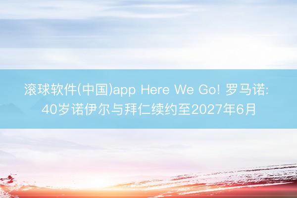滚球软件(中国)app Here We Go! 罗马诺: 40岁诺伊尔与拜仁续约至2027年6月