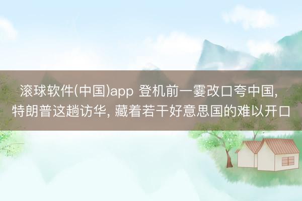 滚球软件(中国)app 登机前一霎改口夸中国， 特朗普这趟访华， 藏着若干好意思国的难以开口