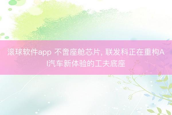 滚球软件app 不啻座舱芯片， 联发科正在重构AI汽车新体验的工夫底座