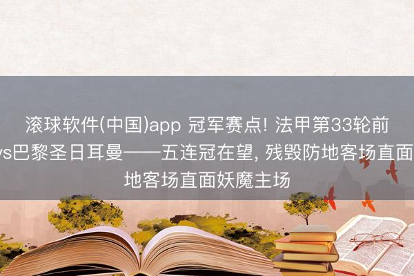 滚球软件(中国)app 冠军赛点! 法甲第33轮前瞻: 朗斯vs巴黎圣日耳曼——五连冠在望， 残毁防地客场直面妖魔主场