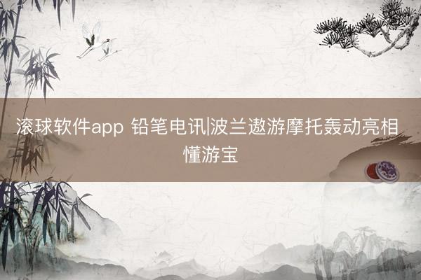 滚球软件app 铅笔电讯|波兰遨游摩托轰动亮相 懂游宝