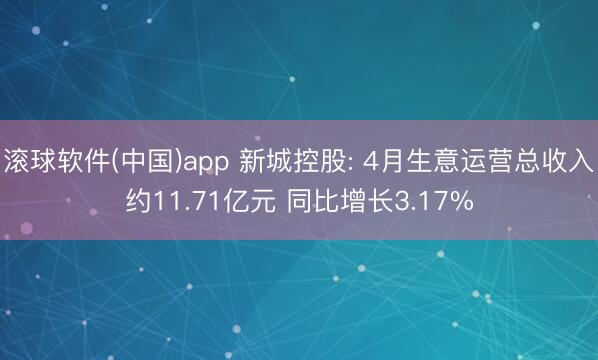 滚球软件(中国)app 新城控股: 4月生意运营总收入约11.71亿元 同比增长3.17%