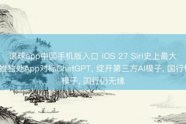 滚球app中国手机版入口 iOS 27 Siri史上最大升级: 推独处App对标ChatGPT， 绽开第三方AI模子， 国行仍无缘