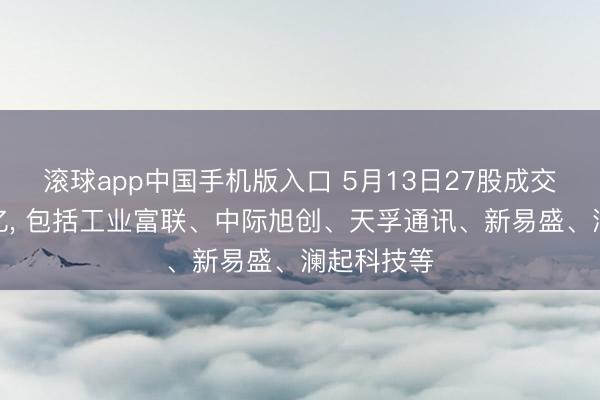 滚球app中国手机版入口 5月13日27股成交额杰出百亿， 包括工业富联、中际旭创、天孚通讯、新易盛、澜起科技等