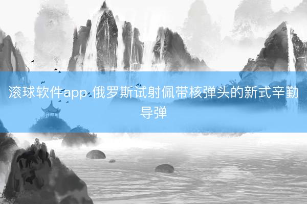 滚球软件app 俄罗斯试射佩带核弹头的新式辛勤导弹