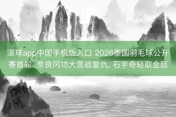 滚球app中国手机版入口 2026泰国羽毛球公开赛首轮: 奈良冈功大苦战复仇， 石宇奇轻取金廷