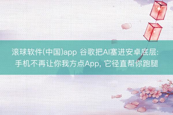 滚球软件(中国)app 谷歌把AI塞进安卓底层: 手机不再让你我方点App， 它径直帮你跑腿
